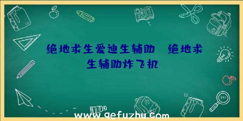 「绝地求生爱迪生辅助」|绝地求生辅助炸飞机